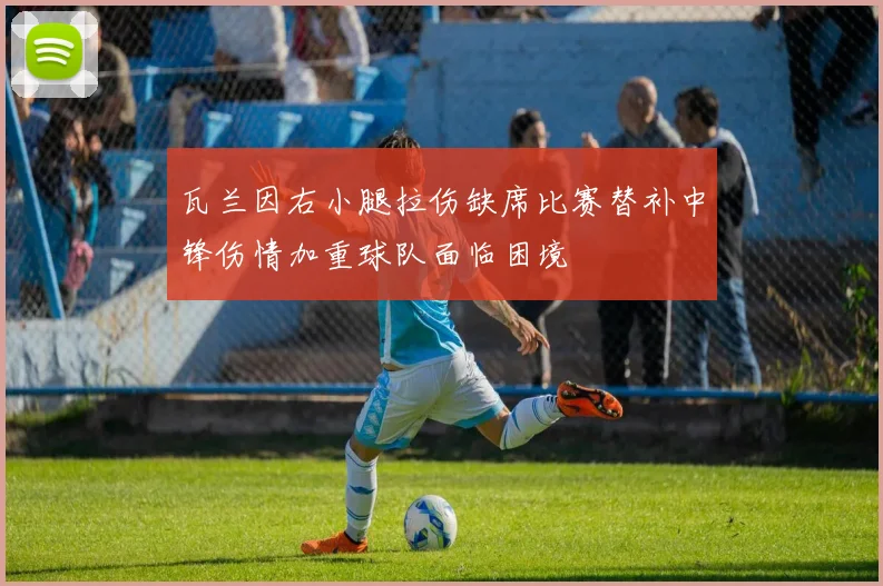 瓦兰因右小腿拉伤缺席比赛替补中锋伤情加重球队面临困境