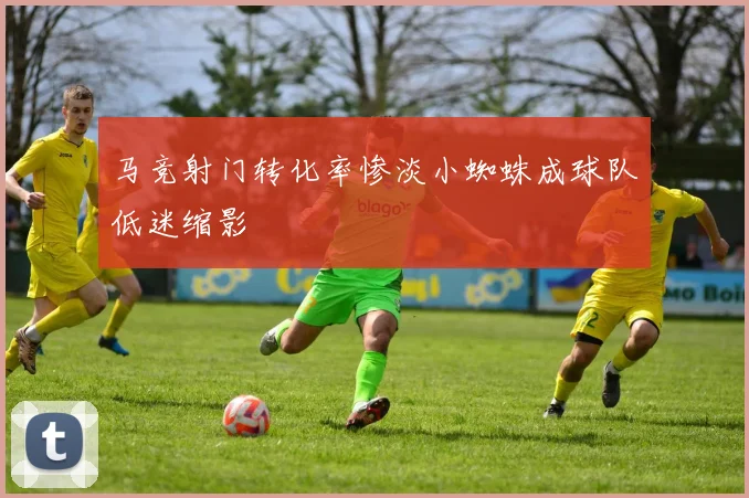 马竞射门转化率惨淡小蜘蛛成球队低迷缩影