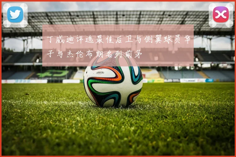 丁威迪评选最佳后卫与侧翼球员华子与杰伦布朗名列前茅