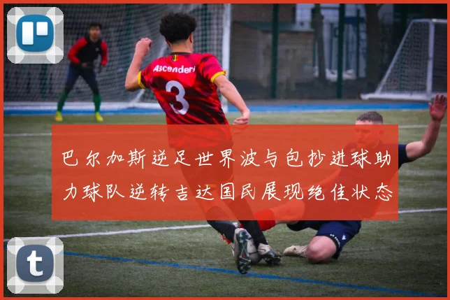 巴尔加斯逆足世界波与包抄进球助力球队逆转吉达国民展现绝佳状态
