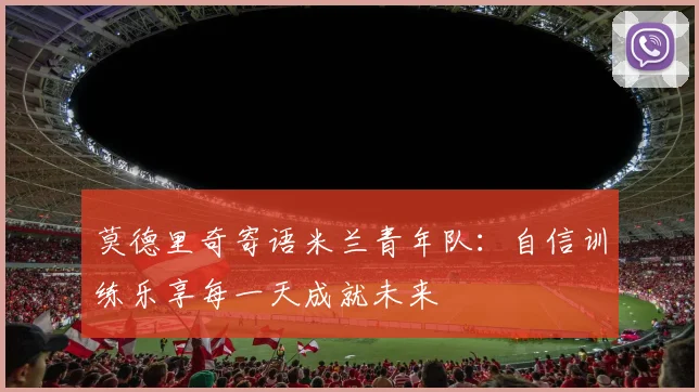 莫德里奇寄语米兰青年队：自信训练乐享每一天成就未来