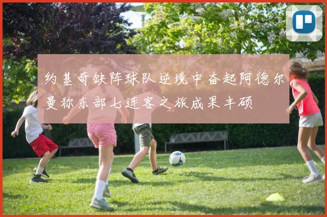 约基奇缺阵球队逆境中奋起阿德尔曼称东部七连客之旅成果丰硕