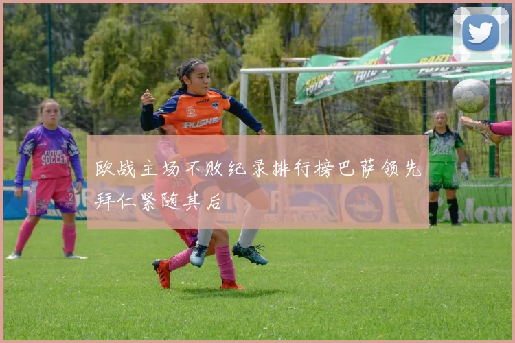 欧战主场不败纪录排行榜巴萨领先拜仁紧随其后