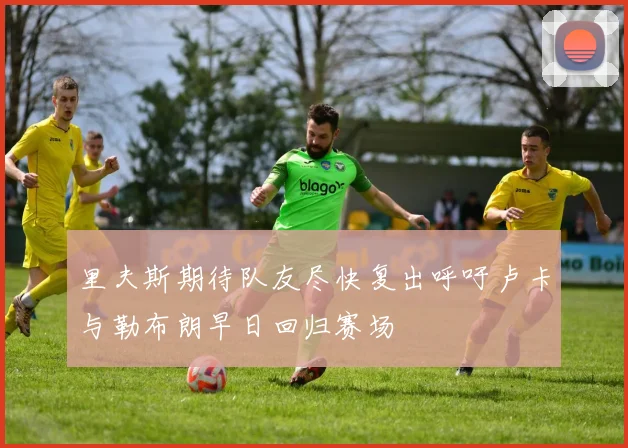 里夫斯期待队友尽快复出呼吁卢卡与勒布朗早日回归赛场