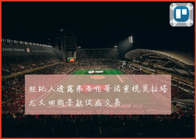 经纪人透露弗洛伦蒂诺重视莫拉塔尤文回购条款促成交易