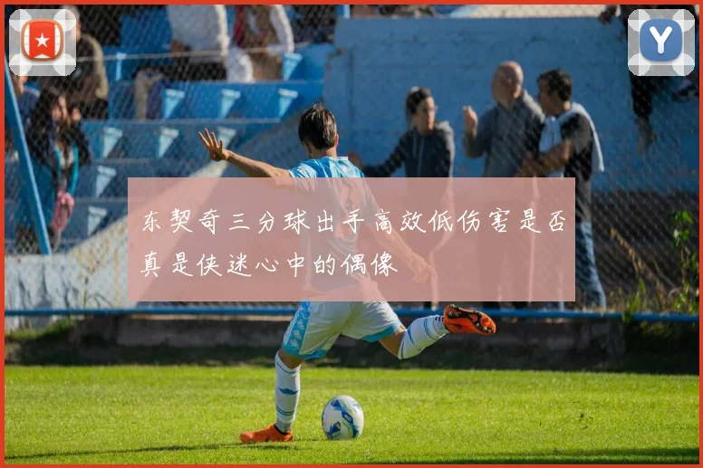 东契奇三分球出手高效低伤害是否真是侠迷心中的偶像