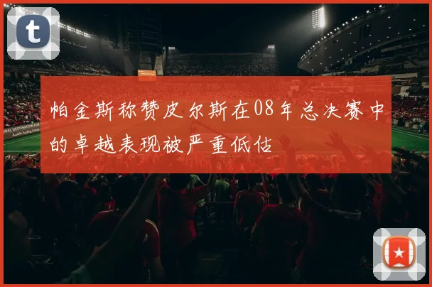 帕金斯称赞皮尔斯在08年总决赛中的卓越表现被严重低估