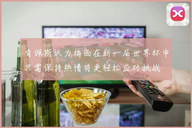 肯佩斯认为梅西在新一届世界杯中只需保持热情将更轻松应对挑战