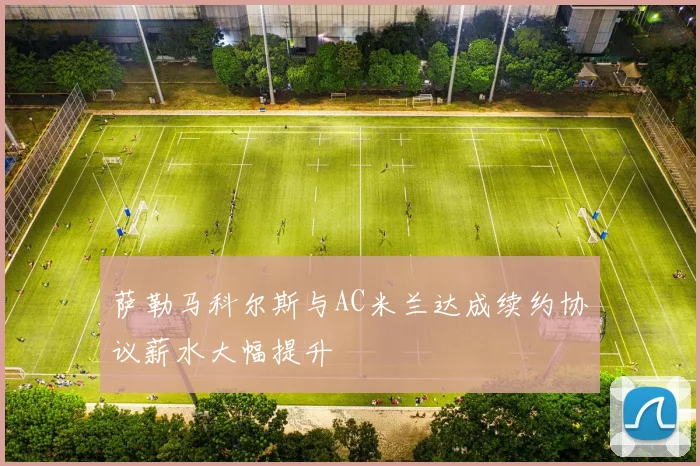 萨勒马科尔斯与AC米兰达成续约协议薪水大幅提升