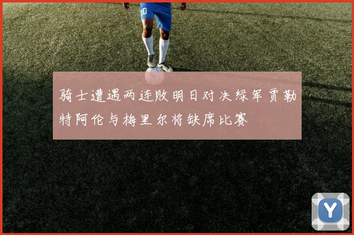 骑士遭遇两连败明日对决绿军贾勒特阿伦与梅里尔将缺席比赛