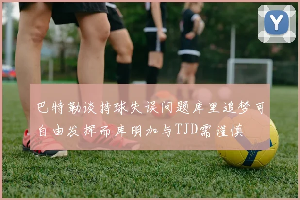 巴特勒谈持球失误问题库里追梦可自由发挥而库明加与TJD需谨慎