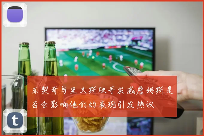 东契奇与里夫斯联手发威詹姆斯是否会影响他们的表现引发热议
