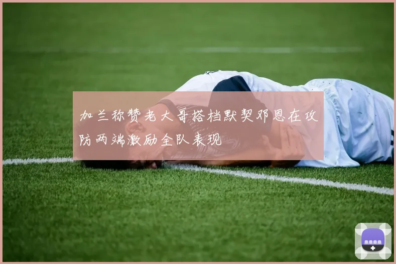 加兰称赞老大哥搭档默契邓恩在攻防两端激励全队表现