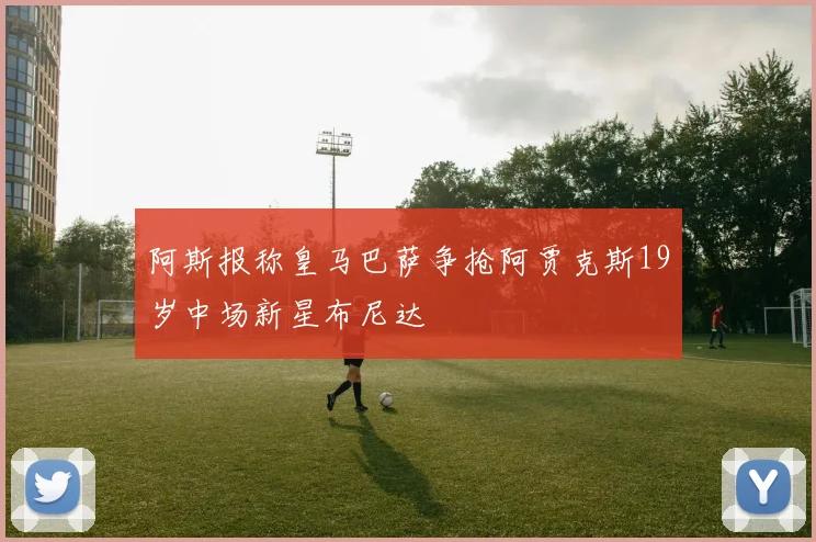 阿斯报称皇马巴萨争抢阿贾克斯19岁中场新星布尼达