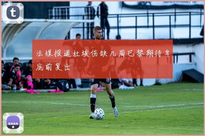 法媒报道杜埃伤缺几周巴黎期待年底前复出