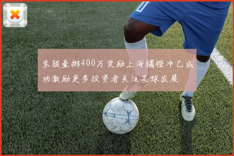 朱骏豪掷400万奖励上海橘橙冲乙成功激励更多投资者关注足球发展