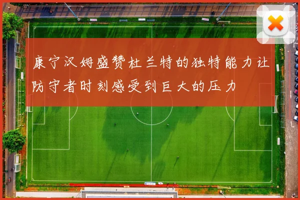 康宁汉姆盛赞杜兰特的独特能力让防守者时刻感受到巨大的压力