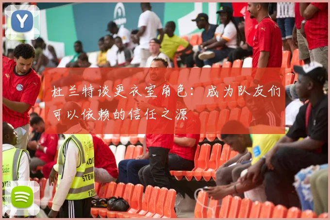 杜兰特谈更衣室角色：成为队友们可以依赖的信任之源
