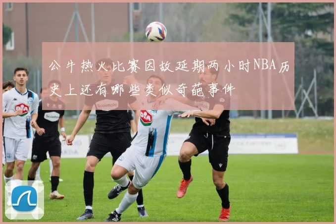 公牛热火比赛因故延期两小时NBA历史上还有哪些类似奇葩事件