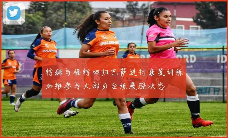 特狮与福特回归巴萨进行康复训练加维参与大部分合练展现状态