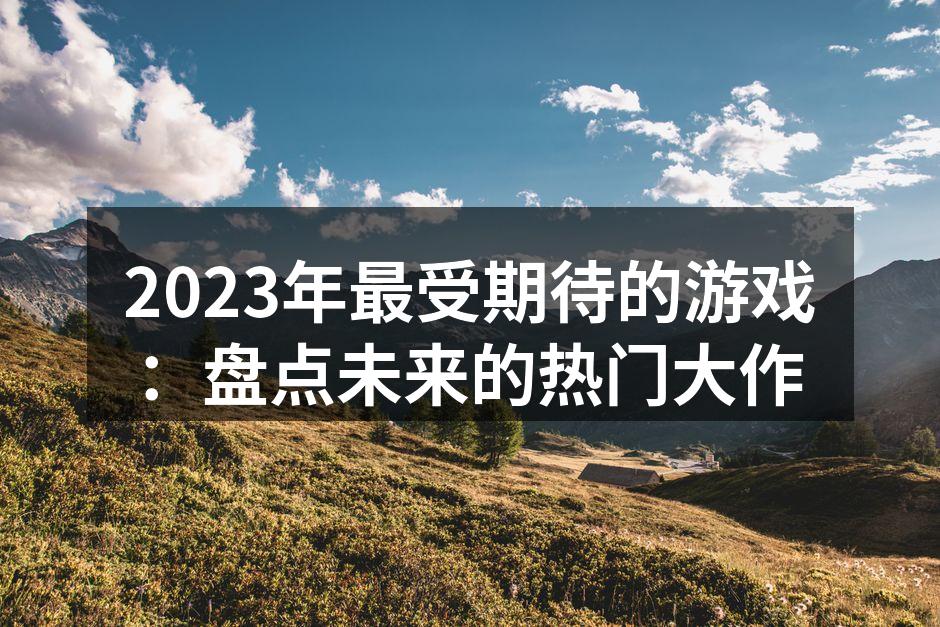 2023年最受期待的游戏:盘点未来的热门