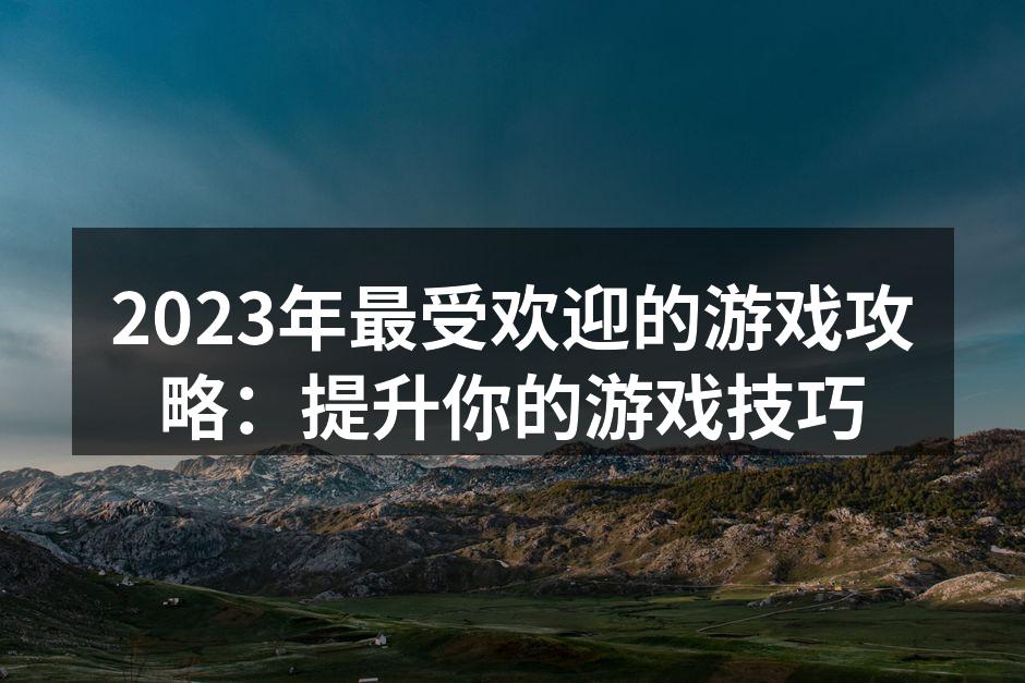 2023年最受欢迎的游戏攻略:提升你的游
