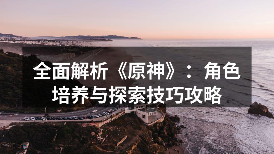全面解析《原神》：角色培养与探索技巧攻略